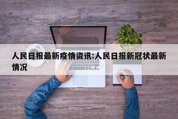 人民日报最新疫情资讯:人民日报新冠状最新情况
