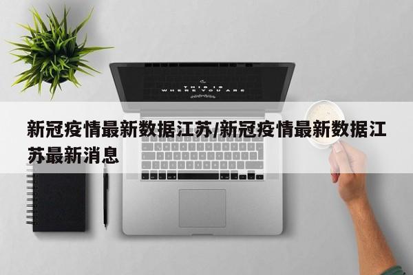 新冠疫情最新数据江苏/新冠疫情最新数据江苏最新消息