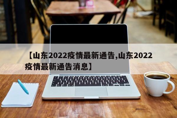 【山东2022疫情最新通告,山东2022疫情最新通告消息】