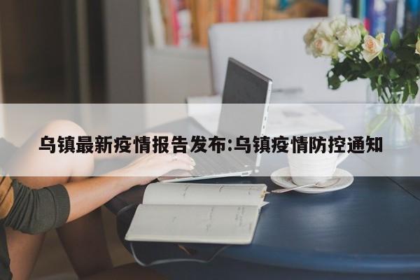 乌镇最新疫情报告发布:乌镇疫情防控通知