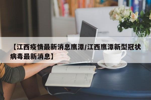 【江西疫情最新消息鹰潭/江西鹰潭新型冠状病毒最新消息】