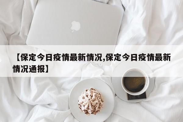 【保定今日疫情最新情况,保定今日疫情最新情况通报】