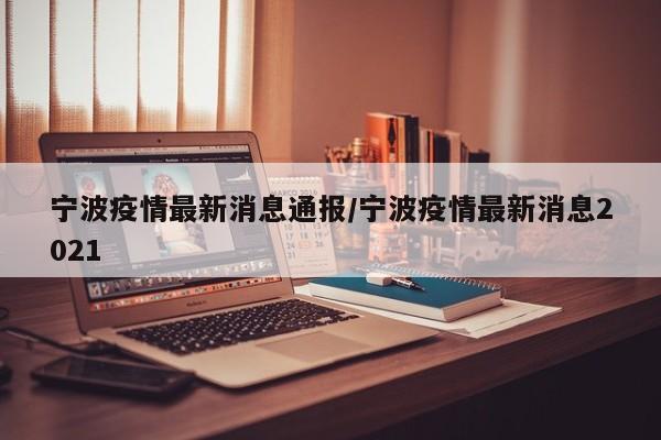 宁波疫情最新消息通报/宁波疫情最新消息2021