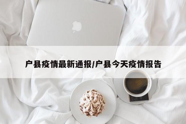 户县疫情最新通报/户县今天疫情报告