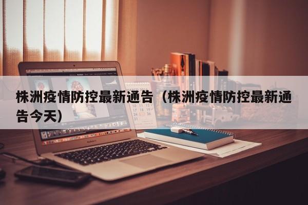 株洲疫情防控最新通告（株洲疫情防控最新通告今天）