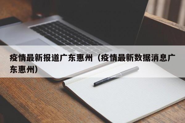 疫情最新报道广东惠州（疫情最新数据消息广东惠州）