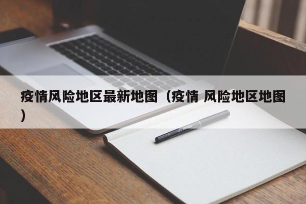 疫情风险地区最新地图（疫情 风险地区地图）