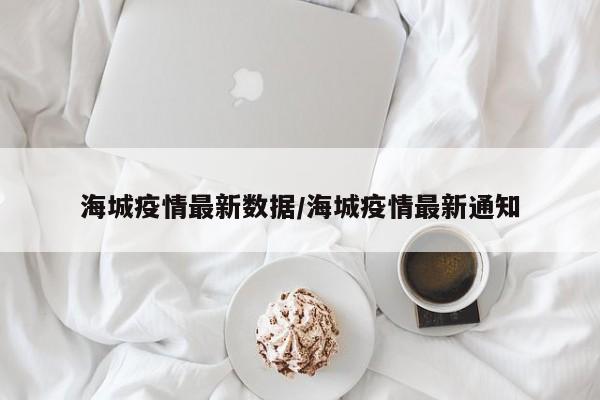 海城疫情最新数据/海城疫情最新通知