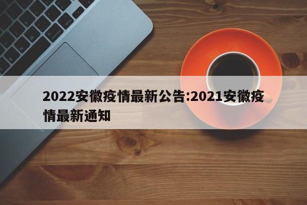 2022安徽疫情最新公告:2021安徽疫情最新通知