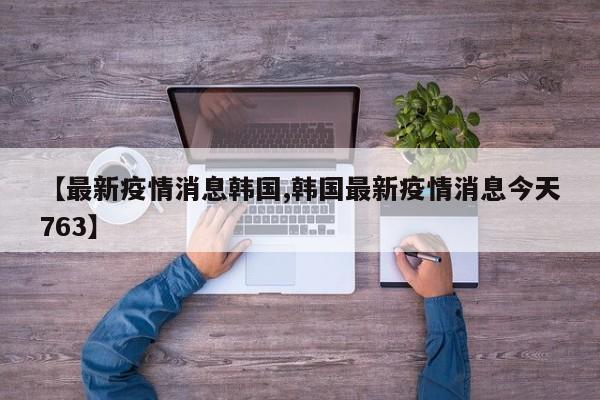 【最新疫情消息韩国,韩国最新疫情消息今天763】