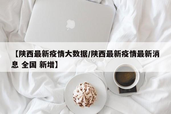 【陕西最新疫情大数据/陕西最新疫情最新消息 全国 新增】