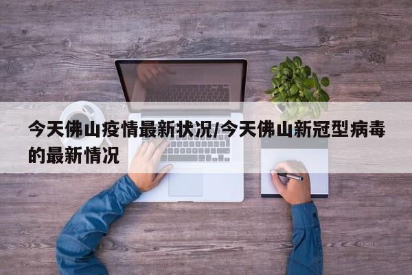 今天佛山疫情最新状况/今天佛山新冠型病毒的最新情况