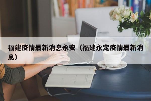 福建疫情最新消息永安（福建永定疫情最新消息）
