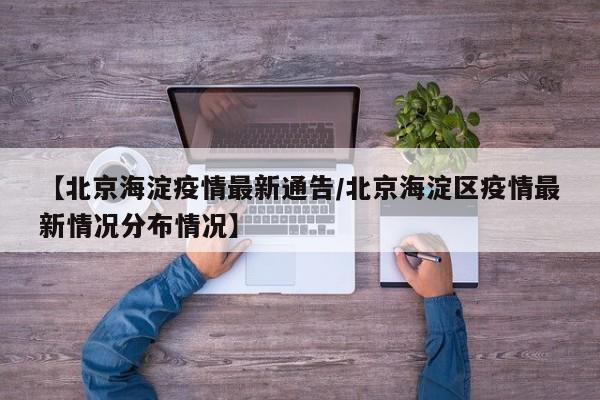 【北京海淀疫情最新通告/北京海淀区疫情最新情况分布情况】