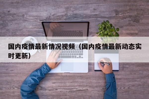 国内疫情最新情况视频（国内疫情最新动态实时更新）