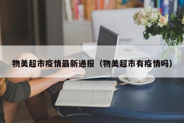 物美超市疫情最新通报（物美超市有疫情吗）