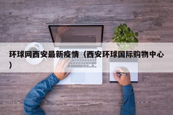 环球网西安最新疫情（西安环球国际购物中心）