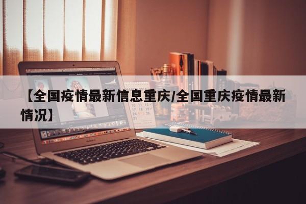 【全国疫情最新信息重庆/全国重庆疫情最新情况】