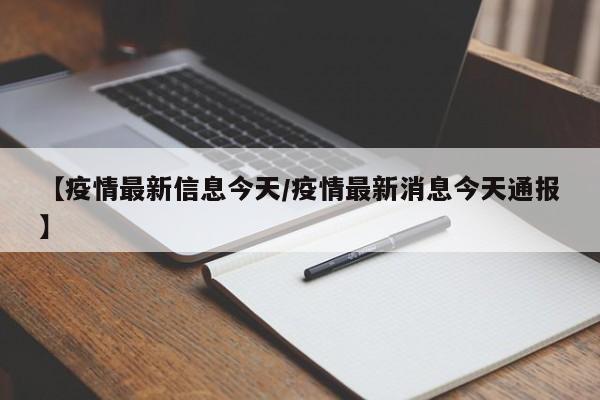 【疫情最新信息今天/疫情最新消息今天通报】