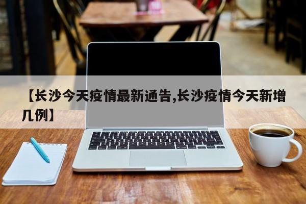 【长沙今天疫情最新通告,长沙疫情今天新增几例】