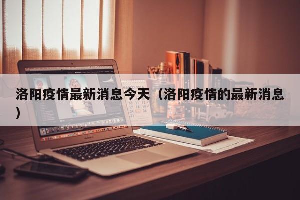 洛阳疫情最新消息今天（洛阳疫情的最新消息）