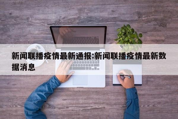 新闻联播疫情最新通报:新闻联播疫情最新数据消息