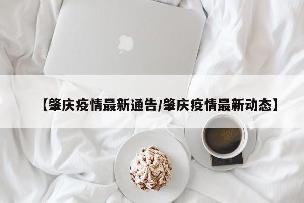 【肇庆疫情最新通告/肇庆疫情最新动态】