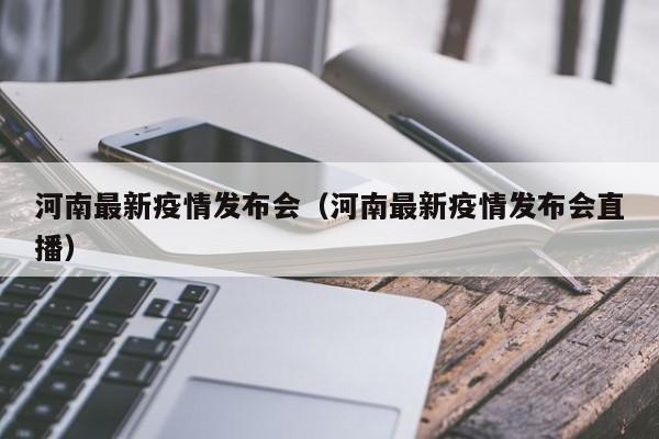 河南最新疫情发布会（河南最新疫情发布会直播）