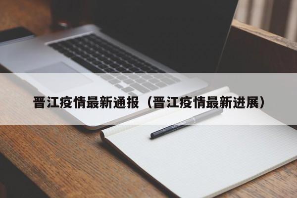 晋江疫情最新通报（晋江疫情最新进展）