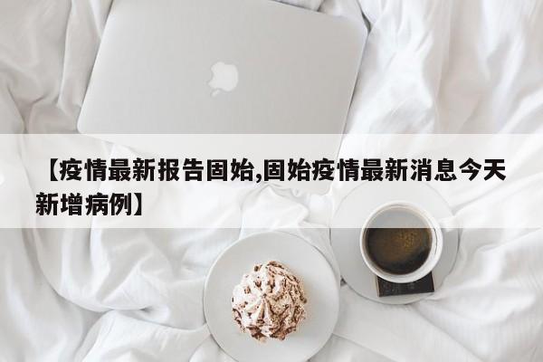 【疫情最新报告固始,固始疫情最新消息今天新增病例】