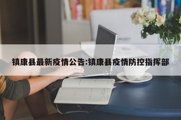 镇康县最新疫情公告:镇康县疫情防控指挥部