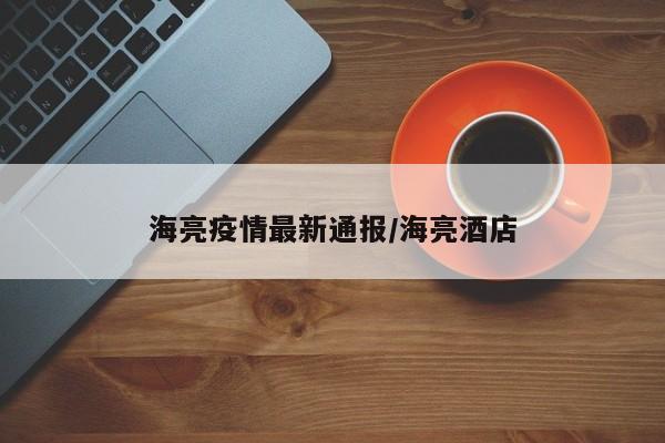 海亮疫情最新通报/海亮酒店