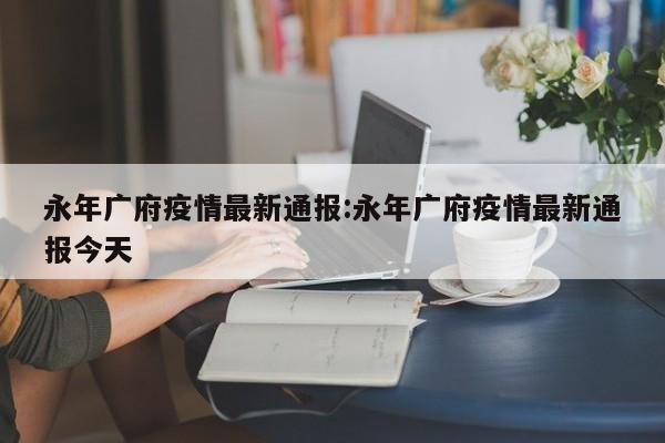 永年广府疫情最新通报:永年广府疫情最新通报今天