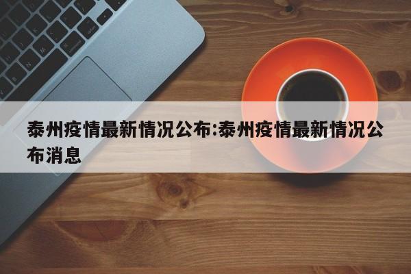 泰州疫情最新情况公布:泰州疫情最新情况公布消息