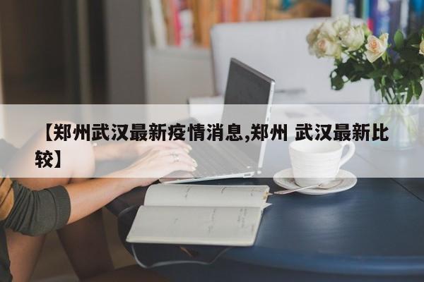 【郑州武汉最新疫情消息,郑州 武汉最新比较】