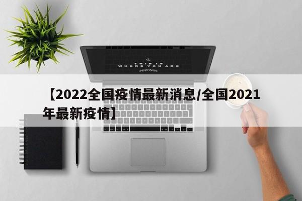 【2022全国疫情最新消息/全国2021年最新疫情】