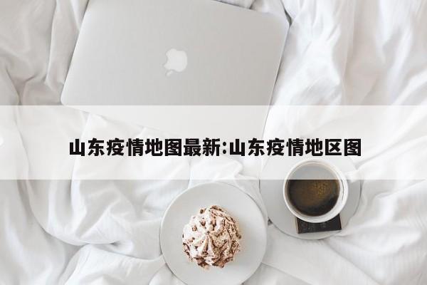 山东疫情地图最新:山东疫情地区图
