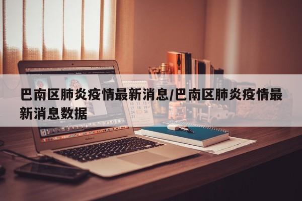 巴南区肺炎疫情最新消息/巴南区肺炎疫情最新消息数据