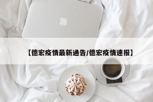 【德宏疫情最新通告/德宏疫情速报】