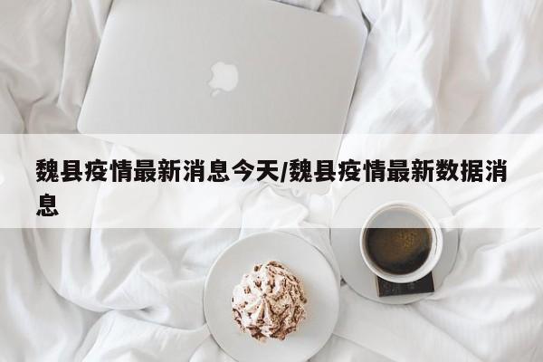 魏县疫情最新消息今天/魏县疫情最新数据消息