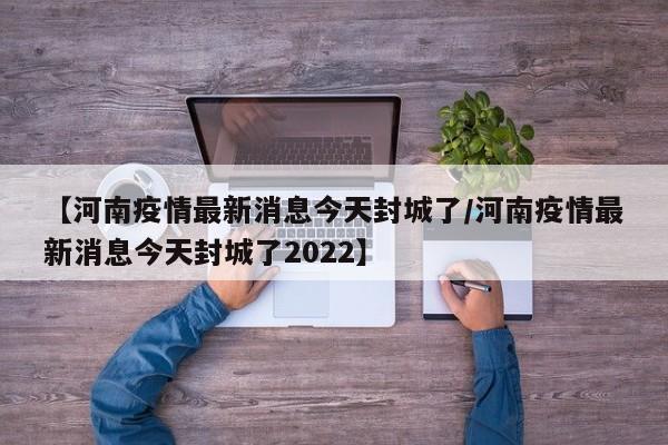 【河南疫情最新消息今天封城了/河南疫情最新消息今天封城了2022】