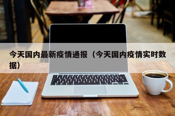 今天国内最新疫情通报（今天国内疫情实时数据）