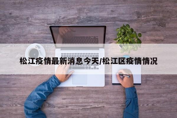 松江疫情最新消息今天/松江区疫情情况