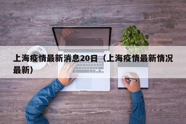 上海疫情最新消息20日（上海疫情最新情况最新）