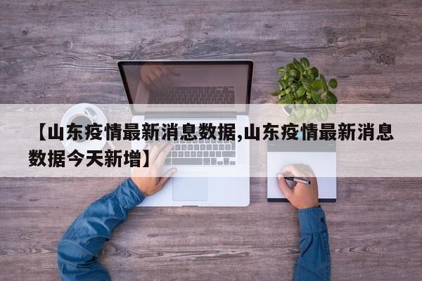 【山东疫情最新消息数据,山东疫情最新消息数据今天新增】