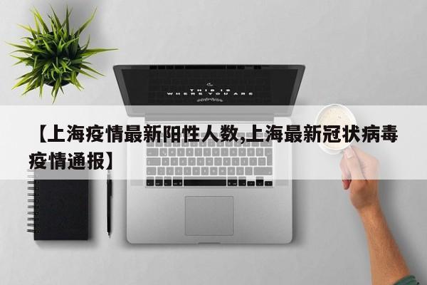 【上海疫情最新阳性人数,上海最新冠状病毒疫情通报】