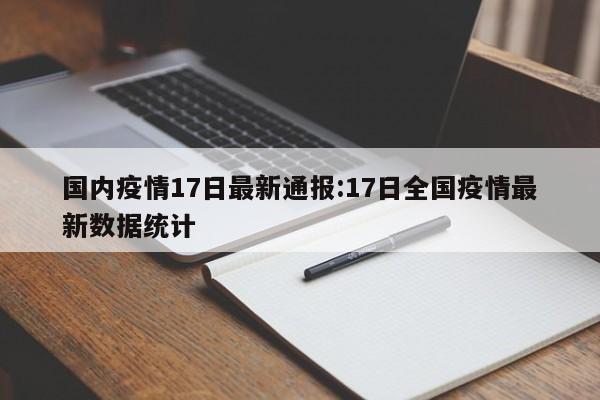 国内疫情17日最新通报:17日全国疫情最新数据统计