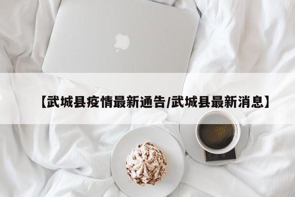 【武城县疫情最新通告/武城县最新消息】