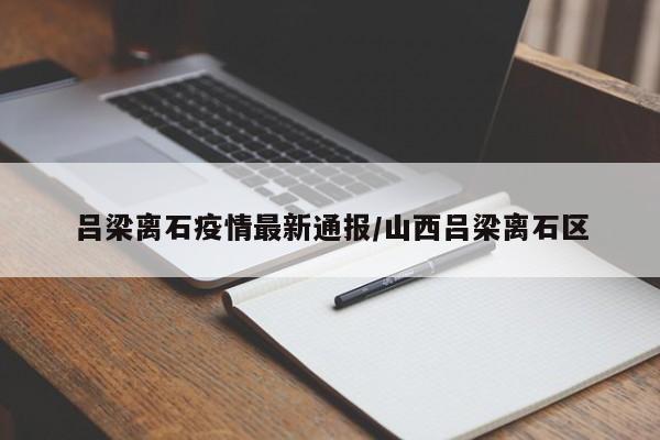 吕梁离石疫情最新通报/山西吕梁离石区
