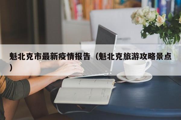 魁北克市最新疫情报告（魁北克旅游攻略景点）